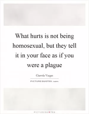 What hurts is not being homosexual, but they tell it in your face as if you were a plague Picture Quote #1