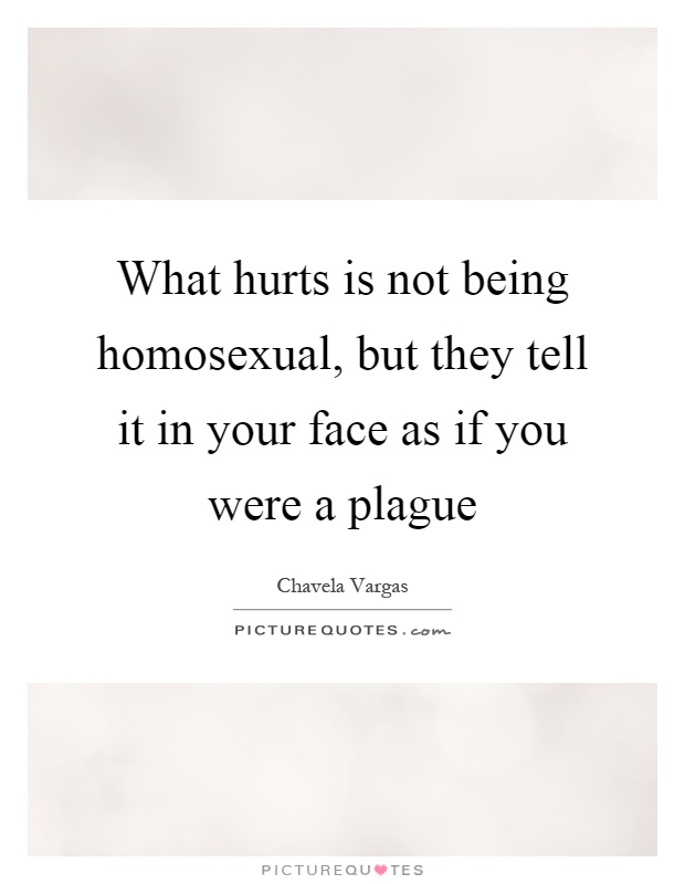 What hurts is not being homosexual, but they tell it in your face as if you were a plague Picture Quote #1