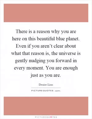 There is a reason why you are here on this beautiful blue planet. Even if you aren’t clear about what that reason is, the universe is gently nudging you forward in every moment. You are enough just as you are Picture Quote #1