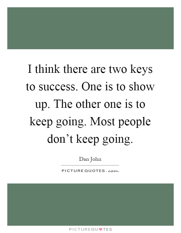 I think there are two keys to success. One is to show up. The other one is to keep going. Most people don't keep going Picture Quote #1
