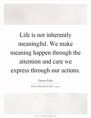 Life is not inherently meaningful. We make meaning happen through the attention and care we express through our actions Picture Quote #1