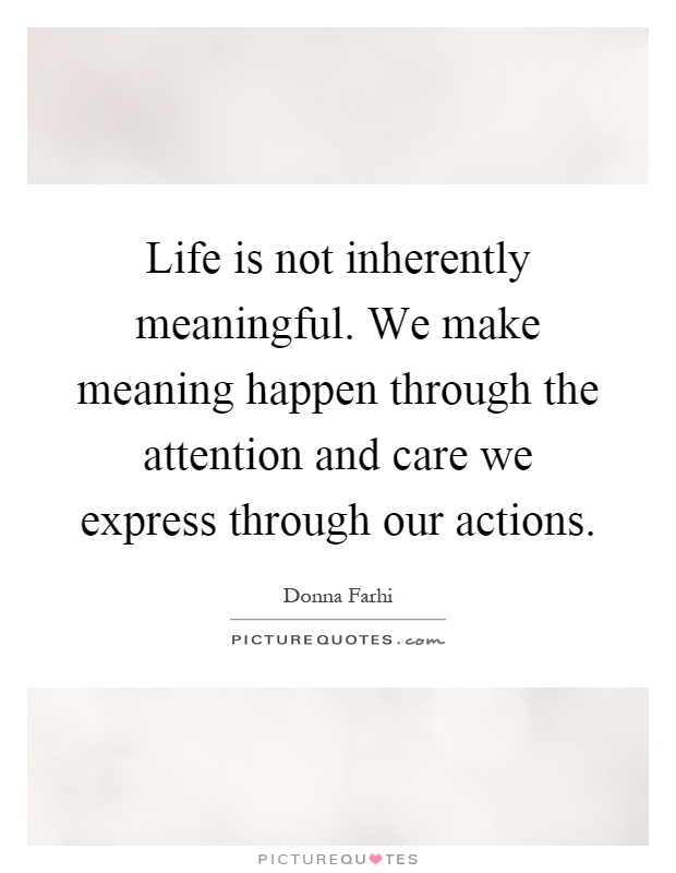 Life is not inherently meaningful. We make meaning happen through the attention and care we express through our actions Picture Quote #1