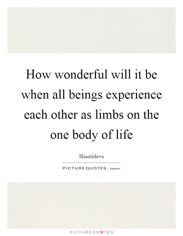 How wonderful will it be when all beings experience each other as limbs on the one body of life Picture Quote #1