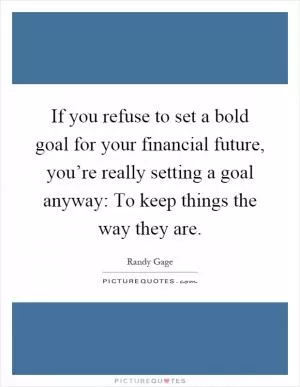 If you refuse to set a bold goal for your financial future, you’re really setting a goal anyway: To keep things the way they are Picture Quote #1