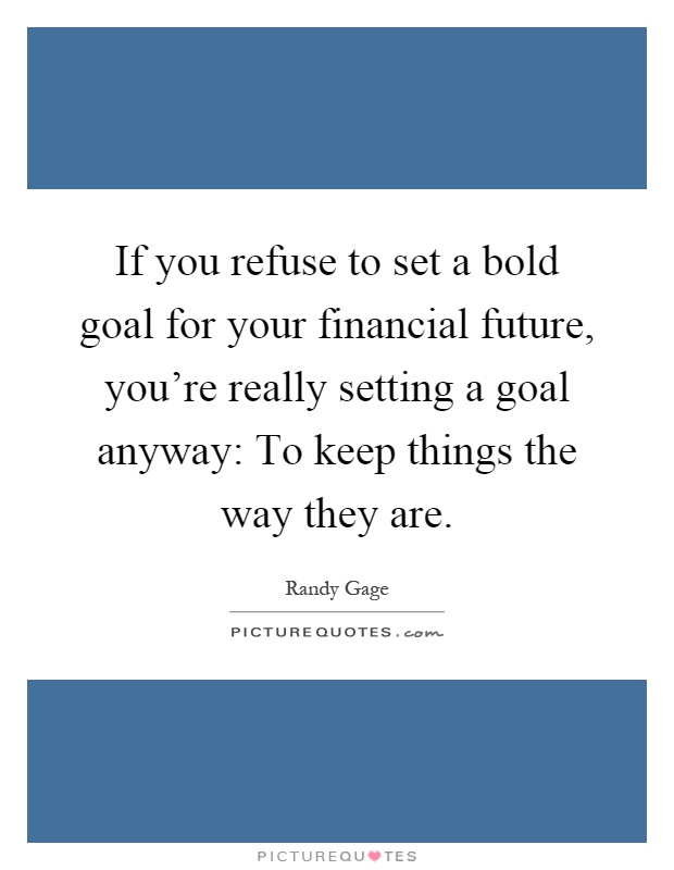 If you refuse to set a bold goal for your financial future, you're really setting a goal anyway: To keep things the way they are Picture Quote #1
