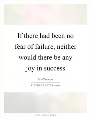 If there had been no fear of failure, neither would there be any joy in success Picture Quote #1