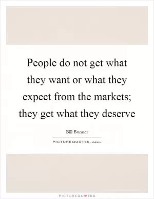 People do not get what they want or what they expect from the markets; they get what they deserve Picture Quote #1