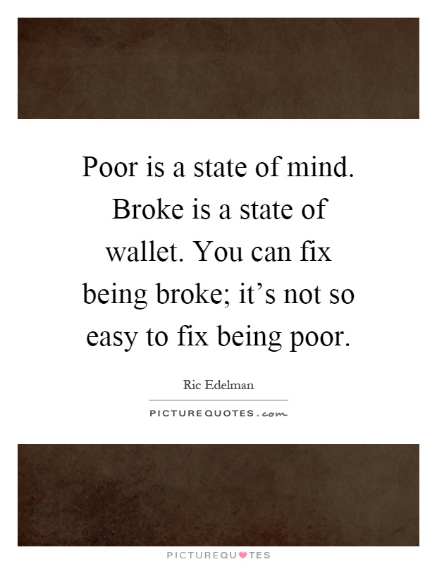 Poor is a state of mind. Broke is a state of wallet. You can fix being broke; it's not so easy to fix being poor Picture Quote #1