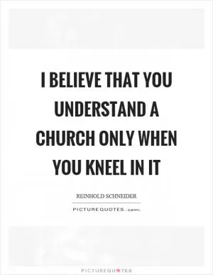 I believe that you understand a church only when you kneel in it Picture Quote #1