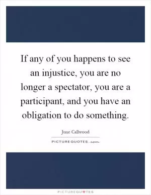 If any of you happens to see an injustice, you are no longer a spectator, you are a participant, and you have an obligation to do something Picture Quote #1