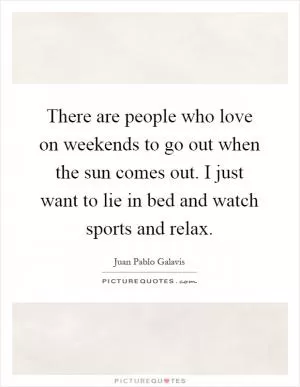 There are people who love on weekends to go out when the sun comes out. I just want to lie in bed and watch sports and relax Picture Quote #1