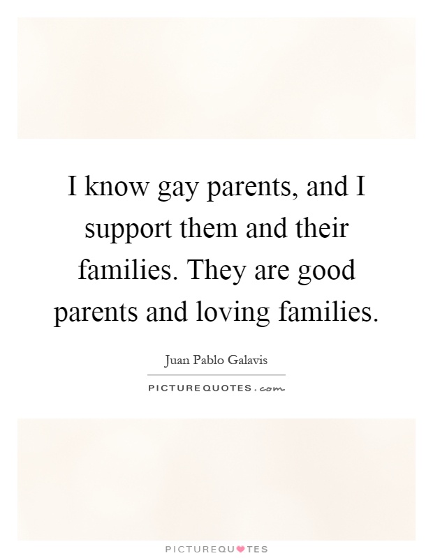 I know gay parents, and I support them and their families. They are good parents and loving families Picture Quote #1