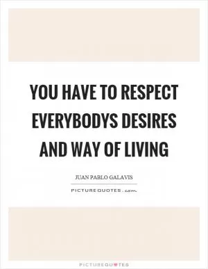 You have to respect everybodys desires and way of living Picture Quote #1