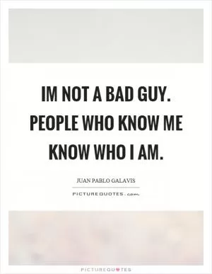 Im not a bad guy. People who know me know who I am Picture Quote #1