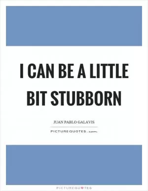 I can be a little bit stubborn Picture Quote #1