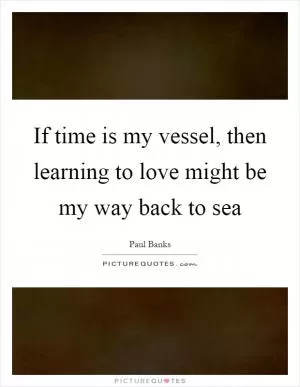 If time is my vessel, then learning to love might be my way back to sea Picture Quote #1