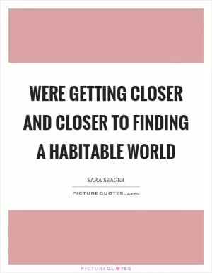 Were getting closer and closer to finding a habitable world Picture Quote #1