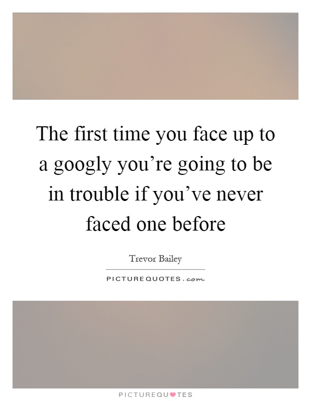 The first time you face up to a googly you're going to be in trouble if you've never faced one before Picture Quote #1