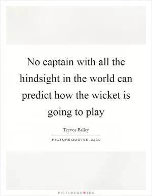 No captain with all the hindsight in the world can predict how the wicket is going to play Picture Quote #1