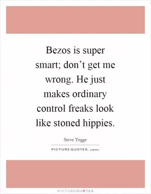 Bezos is super smart; don’t get me wrong. He just makes ordinary control freaks look like stoned hippies Picture Quote #1