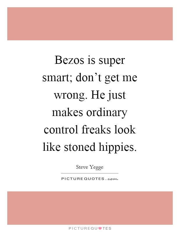 Bezos is super smart; don't get me wrong. He just makes ordinary control freaks look like stoned hippies Picture Quote #1