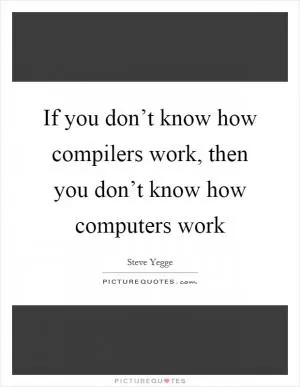If you don’t know how compilers work, then you don’t know how computers work Picture Quote #1