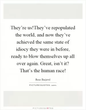 They’re us!They’ve repopulated the world, and now they’ve achieved the same state of idiocy they were in before, ready to blow themselves up all over again. Great, isn’t it? That’s the human race! Picture Quote #1