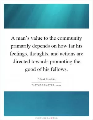 A man’s value to the community primarily depends on how far his feelings, thoughts, and actions are directed towards promoting the good of his fellows Picture Quote #1