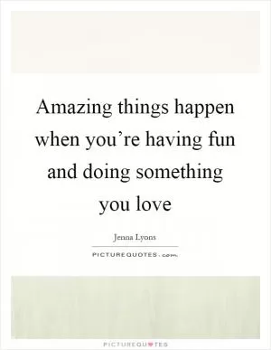Amazing things happen when you’re having fun and doing something you love Picture Quote #1