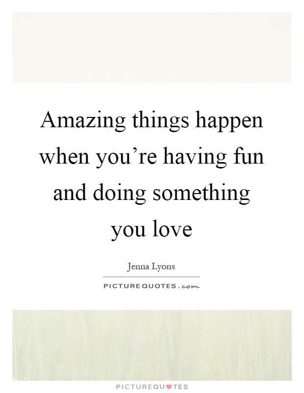 Amazing things happen when you're having fun and doing something you love Picture Quote #1