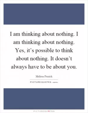 I am thinking about nothing. I am thinking about nothing. Yes, it’s possible to think about nothing. It doesn’t always have to be about you Picture Quote #1