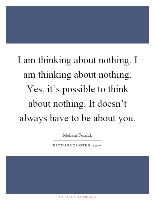 I am thinking about nothing. I am thinking about nothing. Yes, it's possible to think about nothing. It doesn't always have to be about you Picture Quote #1