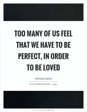 Too many of us feel that we have to be perfect, in order to be loved Picture Quote #1