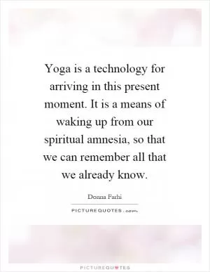 Yoga is a technology for arriving in this present moment. It is a means of waking up from our spiritual amnesia, so that we can remember all that we already know Picture Quote #1