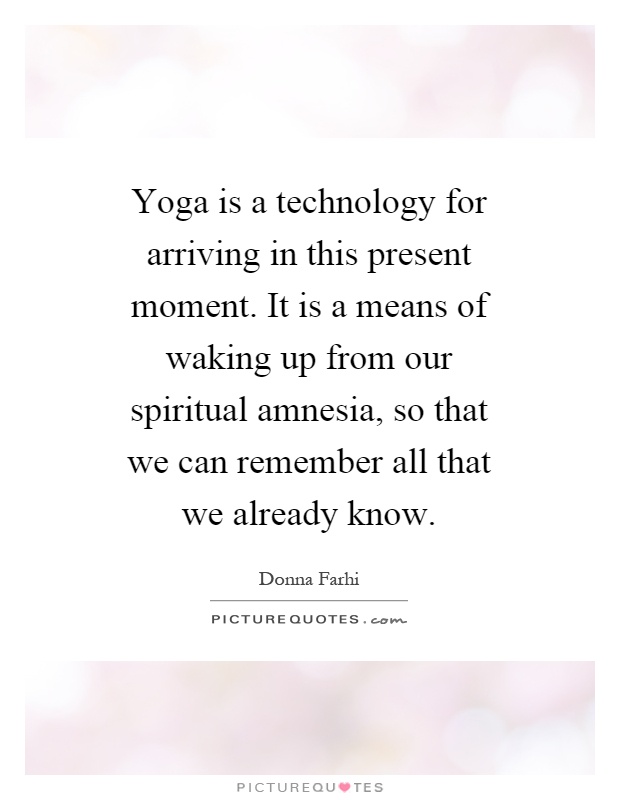 Yoga is a technology for arriving in this present moment. It is a means of waking up from our spiritual amnesia, so that we can remember all that we already know Picture Quote #1