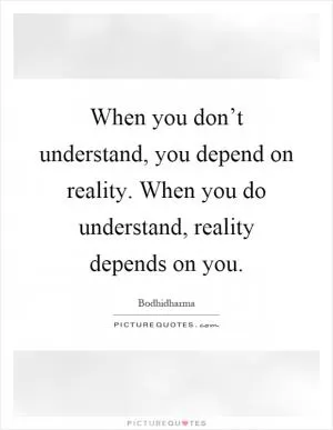 When you don’t understand, you depend on reality. When you do understand, reality depends on you Picture Quote #1