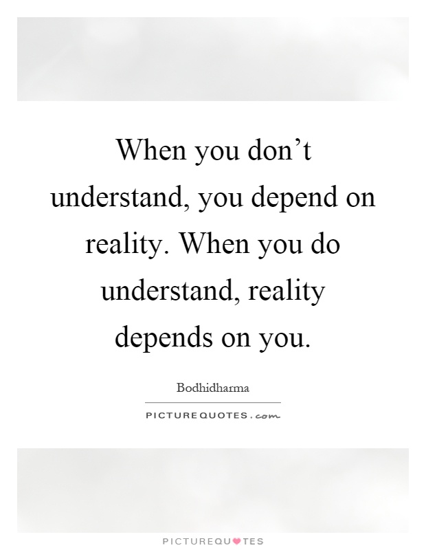 When you don't understand, you depend on reality. When you do understand, reality depends on you Picture Quote #1