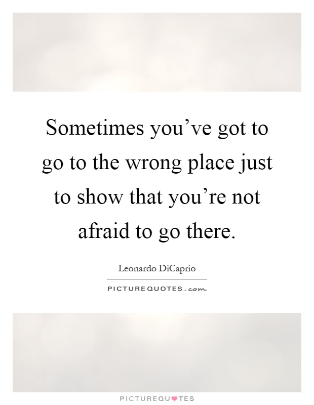 Sometimes you've got to go to the wrong place just to show that you're not afraid to go there Picture Quote #1