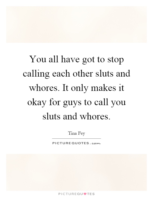 You all have got to stop calling each other sluts and whores. It only makes it okay for guys to call you sluts and whores Picture Quote #1