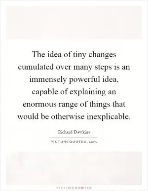 The idea of tiny changes cumulated over many steps is an immensely powerful idea, capable of explaining an enormous range of things that would be otherwise inexplicable Picture Quote #1