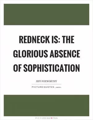 Redneck is: the glorious absence of sophistication Picture Quote #1