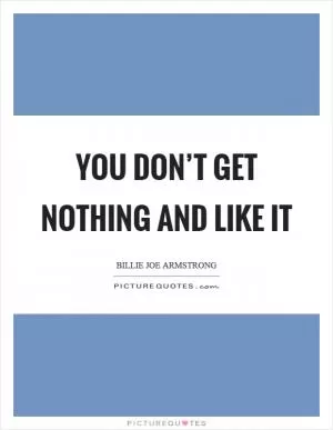 You don’t get nothing and like it Picture Quote #1