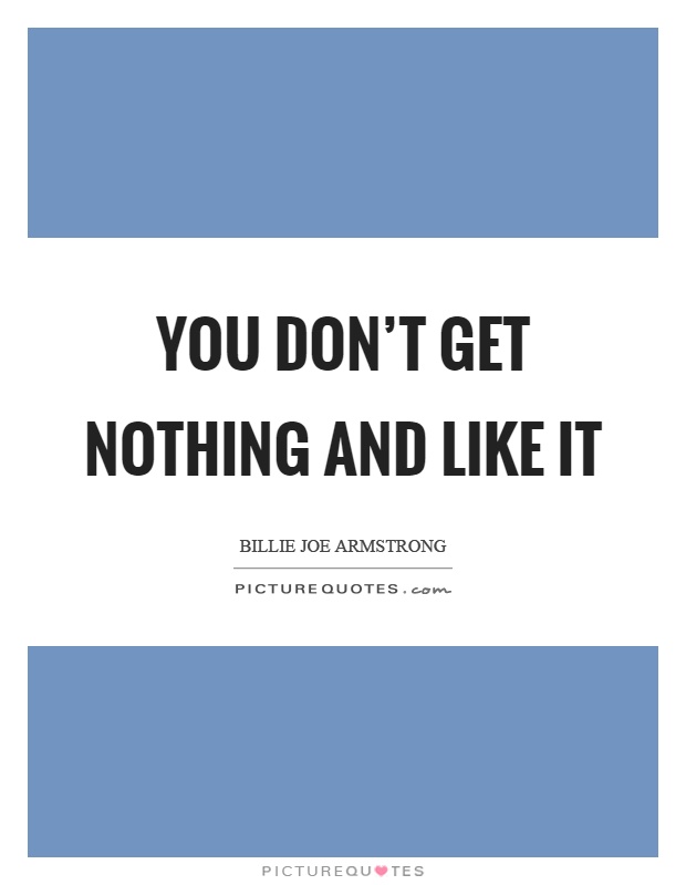 You don't get nothing and like it Picture Quote #1