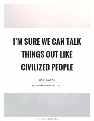 I’m sure we can talk things out like civilized people Picture Quote #1