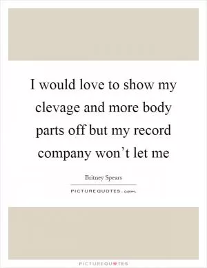 I would love to show my clevage and more body parts off but my record company won’t let me Picture Quote #1