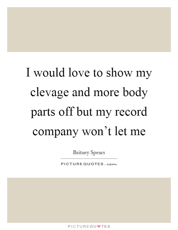 I would love to show my clevage and more body parts off but my record company won't let me Picture Quote #1