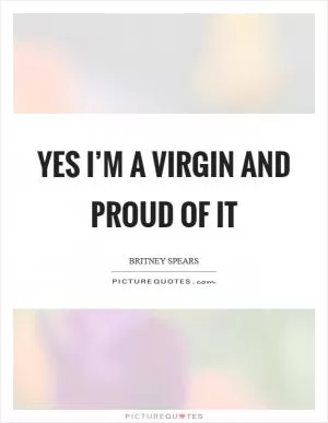 Yes I’m a virgin and proud of it Picture Quote #1