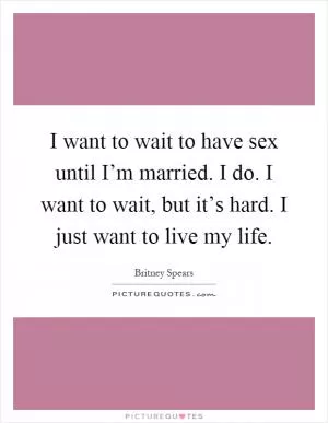 I want to wait to have sex until I’m married. I do. I want to wait, but it’s hard. I just want to live my life Picture Quote #1