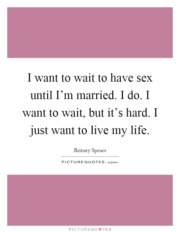 I want to wait to have sex until I'm married. I do. I want to wait, but it's hard. I just want to live my life Picture Quote #1