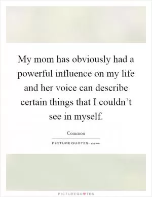 My mom has obviously had a powerful influence on my life and her voice can describe certain things that I couldn’t see in myself Picture Quote #1